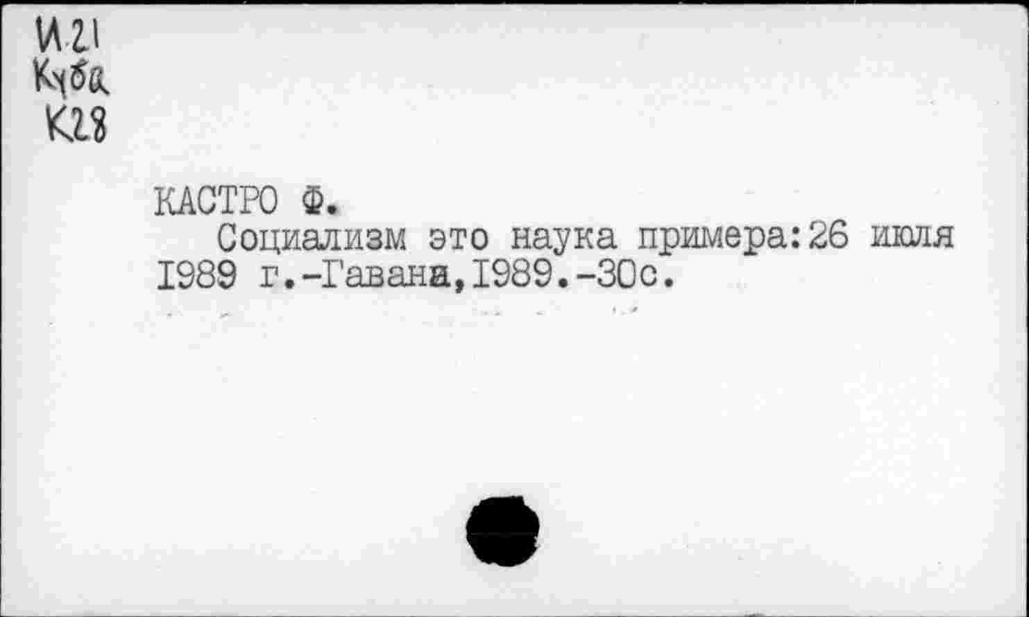 ﻿ИИ
<12
КАСТРО Ф.
Социализм это наука примера: 26 ишя 1989 г.-Гавана,1989.-30с.